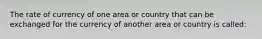 The rate of currency of one area or country that can be exchanged for the currency of another area or country is called: