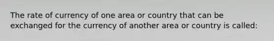 The rate of currency of one area or country that can be exchanged for the currency of another area or country is called: