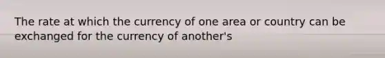 The rate at which the currency of one area or country can be exchanged for the currency of another's