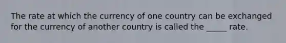 The rate at which the currency of one country can be exchanged for the currency of another country is called the _____ rate.