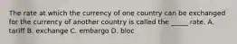 The rate at which the currency of one country can be exchanged for the currency of another country is called the _____ rate. A. tariff B. exchange C. embargo D. bloc