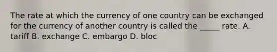 The rate at which the currency of one country can be exchanged for the currency of another country is called the _____ rate. A. tariff B. exchange C. embargo D. bloc