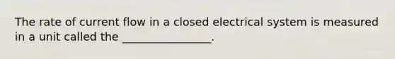 The rate of current flow in a closed electrical system is measured in a unit called the ________________.