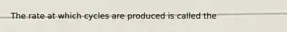 The rate at which cycles are produced is called the