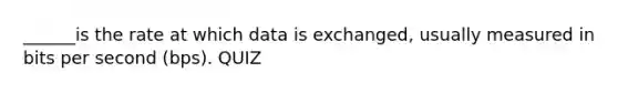 ______is the rate at which data is exchanged, usually measured in bits per second (bps). QUIZ