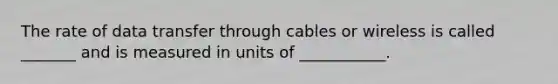 The rate of data transfer through cables or wireless is called _______ and is measured in units of ___________.