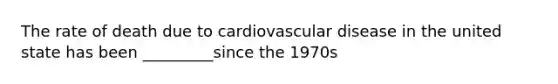 The rate of death due to cardiovascular disease in the united state has been _________since the 1970s