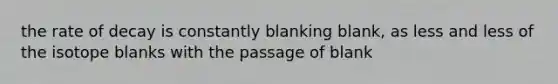 the rate of decay is constantly blanking blank, as less and less of the isotope blanks with the passage of blank