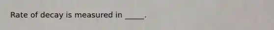 Rate of decay is measured in _____.