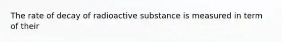 The rate of decay of radioactive substance is measured in term of their