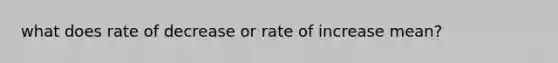 what does rate of decrease or rate of increase mean?