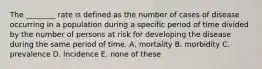 The ________ rate is defined as the number of cases of disease occurring in a population during a specific period of time divided by the number of persons at risk for developing the disease during the same period of time. A. mortality B. morbidity C. prevalence D. incidence E. none of these