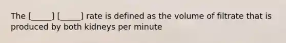 The [_____] [_____] rate is defined as the volume of filtrate that is produced by both kidneys per minute