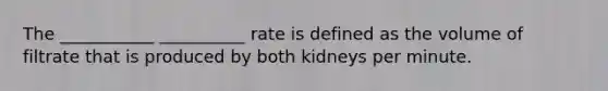 The ___________ __________ rate is defined as the volume of filtrate that is produced by both kidneys per minute.