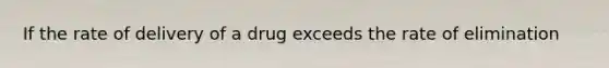 If the rate of delivery of a drug exceeds the rate of elimination