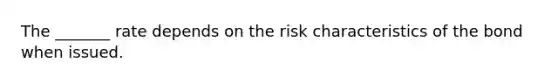 The _______ rate depends on the risk characteristics of the bond when issued.