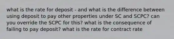 what is the rate for deposit - and what is the difference between using deposit to pay other properties under SC and SCPC? can you override the SCPC for this? what is the consequence of failing to pay deposit? what is the rate for contract rate