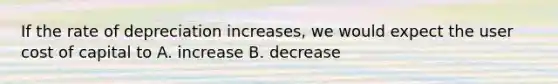 If the rate of depreciation​ increases, we would expect the user cost of capital to A. increase B. decrease