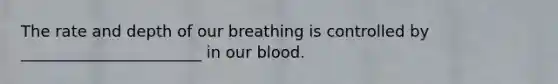 The rate and depth of our breathing is controlled by _______________________ in our blood.