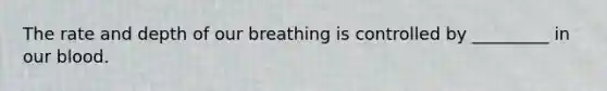 The rate and depth of our breathing is controlled by _________ in our blood.