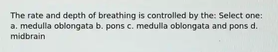 The rate and depth of breathing is controlled by the: Select one: a. medulla oblongata b. pons c. medulla oblongata and pons d. midbrain