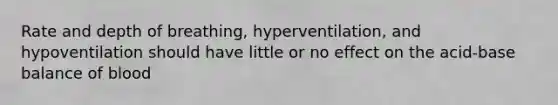 Rate and depth of breathing, hyperventilation, and hypoventilation should have little or no effect on the acid-base balance of blood