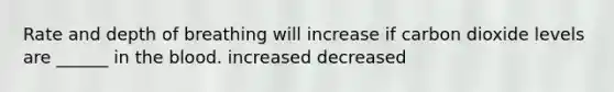 Rate and depth of breathing will increase if carbon dioxide levels are ______ in the blood. increased decreased