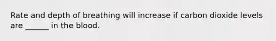 Rate and depth of breathing will increase if carbon dioxide levels are ______ in the blood.