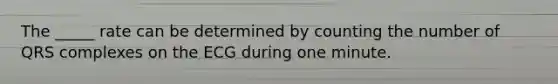 The _____ rate can be determined by counting the number of QRS complexes on the ECG during one minute.
