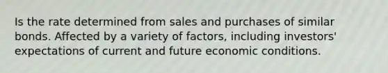 Is the rate determined from sales and purchases of similar bonds. Affected by a variety of factors, including investors' expectations of current and future economic conditions.