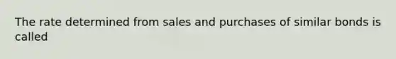 The rate determined from sales and purchases of similar bonds is called