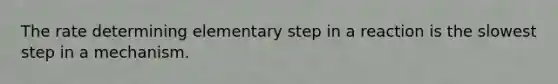 The rate determining elementary step in a reaction is the slowest step in a mechanism.