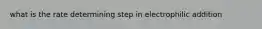 what is the rate determining step in electrophilic addition