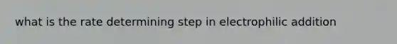 what is the rate determining step in electrophilic addition