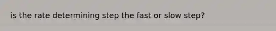 is the rate determining step the fast or slow step?