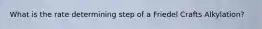 What is the rate determining step of a Friedel Crafts Alkylation?