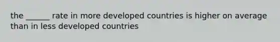 the ______ rate in more developed countries is higher on average than in less developed countries