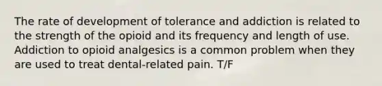 The rate of development of tolerance and addiction is related to the strength of the opioid and its frequency and length of use. Addiction to opioid analgesics is a common problem when they are used to treat dental-related pain. T/F