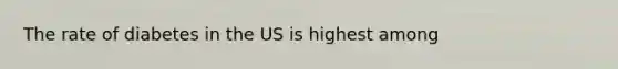The rate of diabetes in the US is highest among