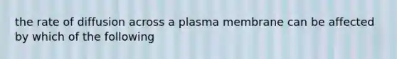 the rate of diffusion across a plasma membrane can be affected by which of the following