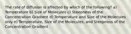 The rate of diffusion is affected by which of the following? a) Temperature b) Size of Molecules c) Steepness of the Concentration Gradient d) Temperature and Size of the Molecules only e) Temperature, Size of the Molecules, and Steepness of the Concentration Gradient