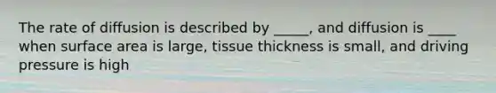 The rate of diffusion is described by _____, and diffusion is ____ when surface area is large, tissue thickness is small, and driving pressure is high