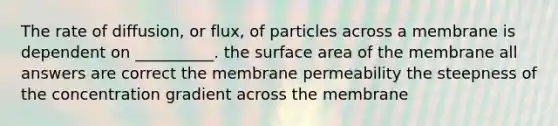 The rate of diffusion, or flux, of particles across a membrane is dependent on __________. the surface area of the membrane all answers are correct the membrane permeability the steepness of the concentration gradient across the membrane