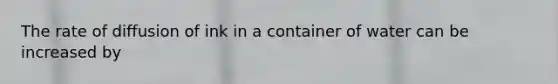 The rate of diffusion of ink in a container of water can be increased by