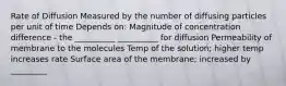 Rate of Diffusion Measured by the number of diffusing particles per unit of time Depends on: Magnitude of concentration difference - the __________ __________ for diffusion Permeability of membrane to the molecules Temp of the solution; higher temp increases rate Surface area of the membrane; increased by _________