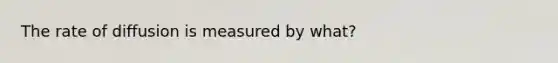 The rate of diffusion is measured by what?