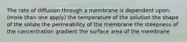 The rate of diffusion through a membrane is dependent upon: (more than one apply) the temperature of the solution the shape of the solute the permeability of the membrane the steepness of the concentration gradient the surface area of the membrane