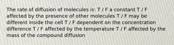 The rate of diffusion of molecules is: T / F a constant T / F affected by the presence of other molecules T / F may be different inside the cell T / F dependent on the concentration difference T / F affected by the temperature T / F affected by the mass of the compound diffusion