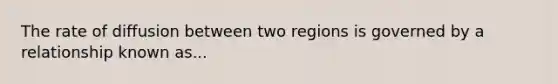 The rate of diffusion between two regions is governed by a relationship known as...