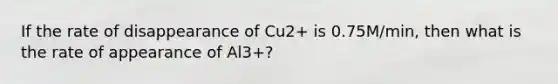 If the rate of disappearance of Cu2+ is 0.75M/min, then what is the rate of appearance of Al3+?